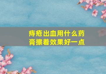 痔疮出血用什么药膏擦着效果好一点