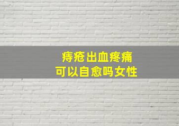 痔疮出血疼痛可以自愈吗女性