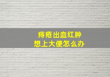 痔疮出血红肿想上大便怎么办