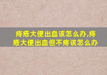 痔疮大便出血该怎么办,痔疮大便出血但不疼该怎么办