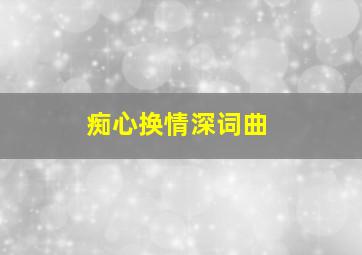 痴心换情深词曲