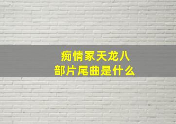 痴情冢天龙八部片尾曲是什么