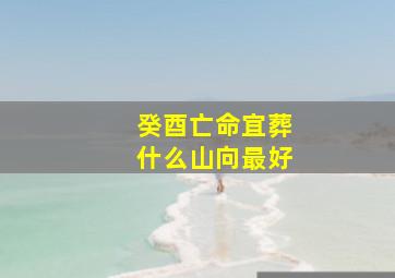 癸酉亡命宜葬什么山向最好