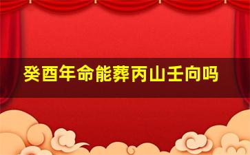 癸酉年命能葬丙山壬向吗