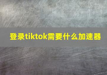 登录tiktok需要什么加速器