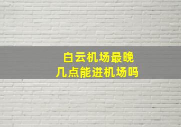 白云机场最晚几点能进机场吗