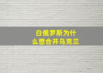 白俄罗斯为什么想合并乌克兰