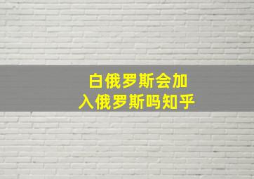 白俄罗斯会加入俄罗斯吗知乎