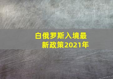 白俄罗斯入境最新政策2021年