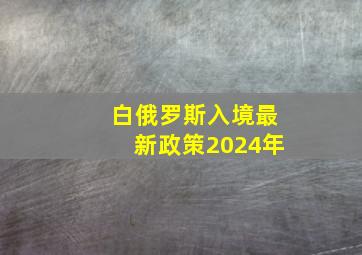 白俄罗斯入境最新政策2024年