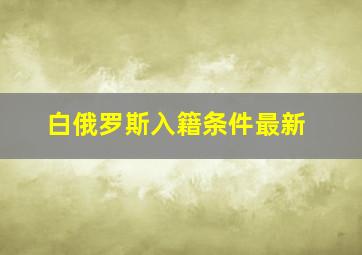 白俄罗斯入籍条件最新