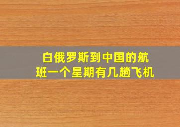 白俄罗斯到中国的航班一个星期有几趟飞机