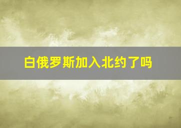 白俄罗斯加入北约了吗