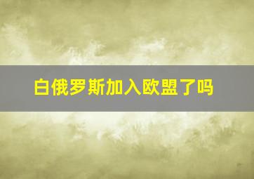 白俄罗斯加入欧盟了吗