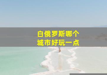 白俄罗斯哪个城市好玩一点