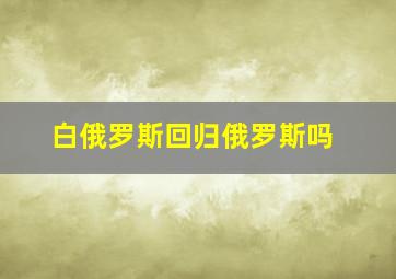 白俄罗斯回归俄罗斯吗