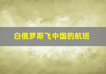 白俄罗斯飞中国的航班