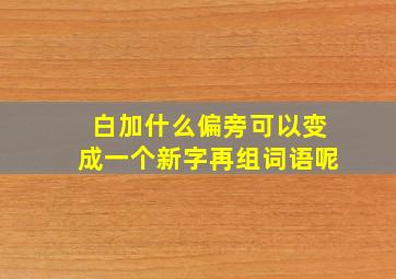 白加什么偏旁可以变成一个新字再组词语呢