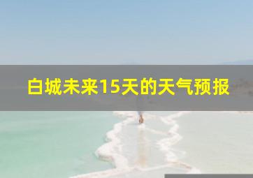 白城未来15天的天气预报