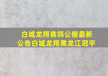 白城龙翔赛鸽公棚最新公告白城龙翔黑龙江冠宇