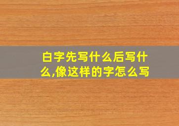 白字先写什么后写什么,像这样的字怎么写