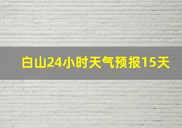 白山24小时天气预报15天