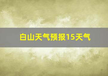 白山天气预报15天气