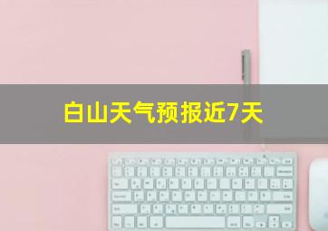 白山天气预报近7天