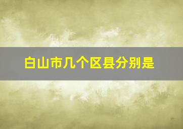 白山市几个区县分别是