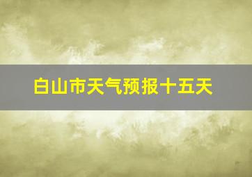 白山市天气预报十五天