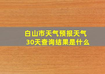 白山市天气预报天气30天查询结果是什么