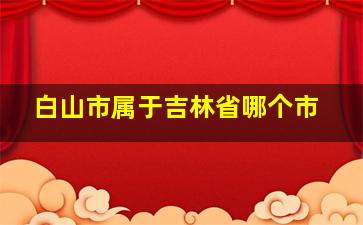 白山市属于吉林省哪个市