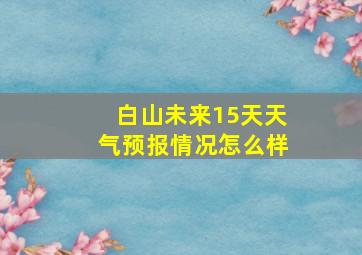 白山未来15天天气预报情况怎么样