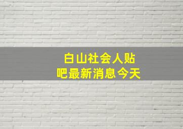 白山社会人贴吧最新消息今天