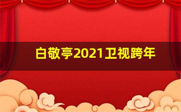 白敬亭2021卫视跨年