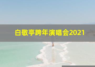 白敬亭跨年演唱会2021