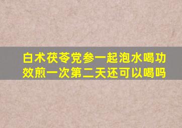 白术茯苓党参一起泡水喝功效煎一次第二天还可以喝吗