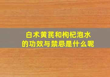 白术黄芪和枸杞泡水的功效与禁忌是什么呢