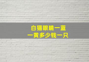 白猫眼睛一蓝一黄多少钱一只