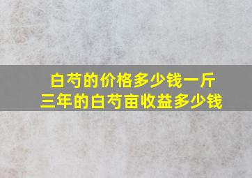 白芍的价格多少钱一斤三年的白芍亩收益多少钱