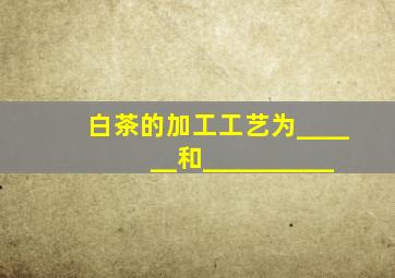 白茶的加工工艺为______和__________