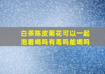 白茶陈皮菊花可以一起泡着喝吗有毒吗能喝吗