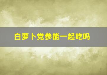 白萝卜党参能一起吃吗