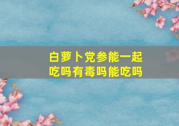 白萝卜党参能一起吃吗有毒吗能吃吗