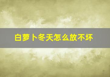 白萝卜冬天怎么放不坏