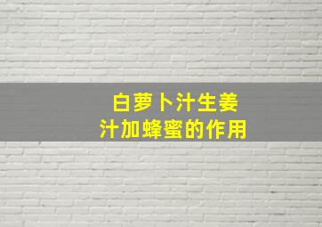 白萝卜汁生姜汁加蜂蜜的作用