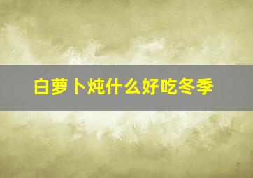 白萝卜炖什么好吃冬季