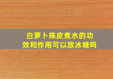 白萝卜陈皮煮水的功效和作用可以放冰糖吗