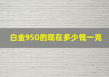 白金950的现在多少钱一克