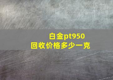 白金pt950回收价格多少一克